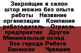 Закройщик в салон штор-можно без опыта работы › Название организации ­ Компания-работодатель › Отрасль предприятия ­ Другое › Минимальный оклад ­ 1 - Все города Работа » Вакансии   . Чувашия респ.,Новочебоксарск г.